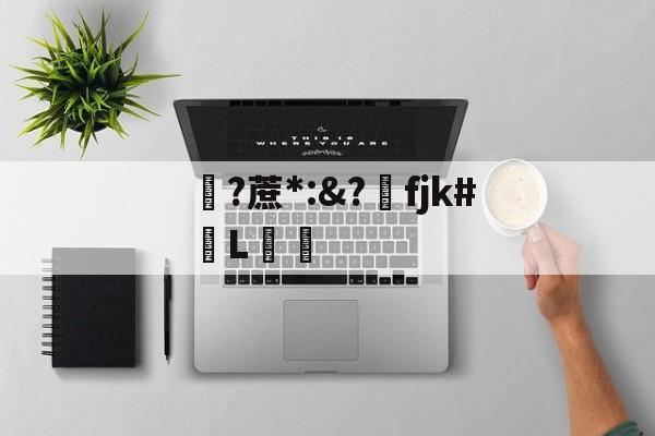 关于?蔗*:&amp;?洺fjk#堳L娗倽的信息